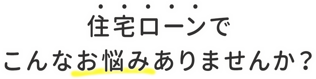 住宅ローンでこんなお悩みありませんか？