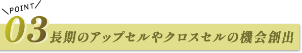 長期のアップセルやクロスセルの機会創出