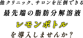 他クリニック、サロンを圧倒できる最先端の脂肪分解溶液を取り扱いませんか？